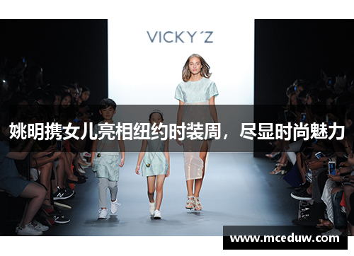 姚明携女儿亮相纽约时装周，尽显时尚魅力