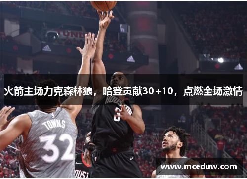 火箭主场力克森林狼，哈登贡献30+10，点燃全场激情