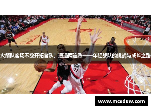 火箭队客场不敌开拓者队，遭遇两连败——年轻战队的挑战与成长之路