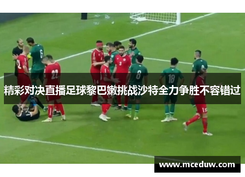 精彩对决直播足球黎巴嫩挑战沙特全力争胜不容错过