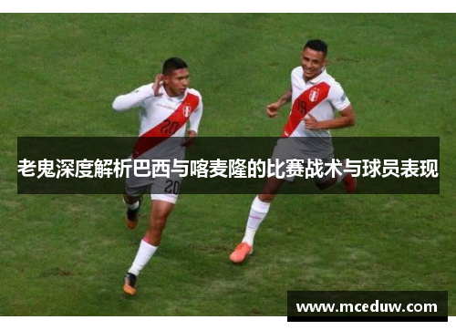 老鬼深度解析巴西与喀麦隆的比赛战术与球员表现